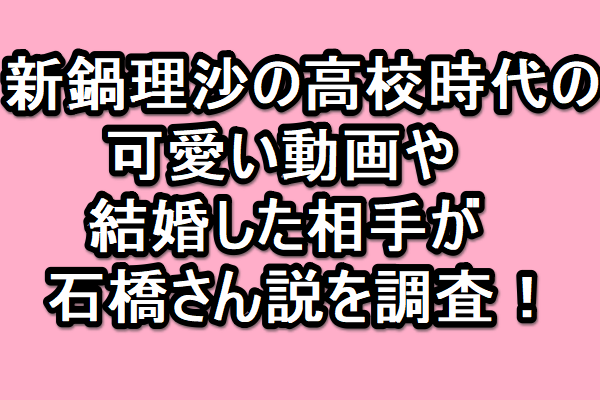 新鍋理沙の高校時代の可愛い動画や結婚した相手が石橋さん説を調査 Golden Sports News